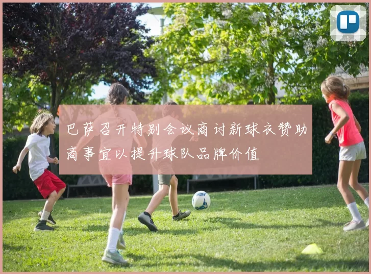 巴萨召开特别会议商讨新球衣赞助商事宜以提升球队品牌价值