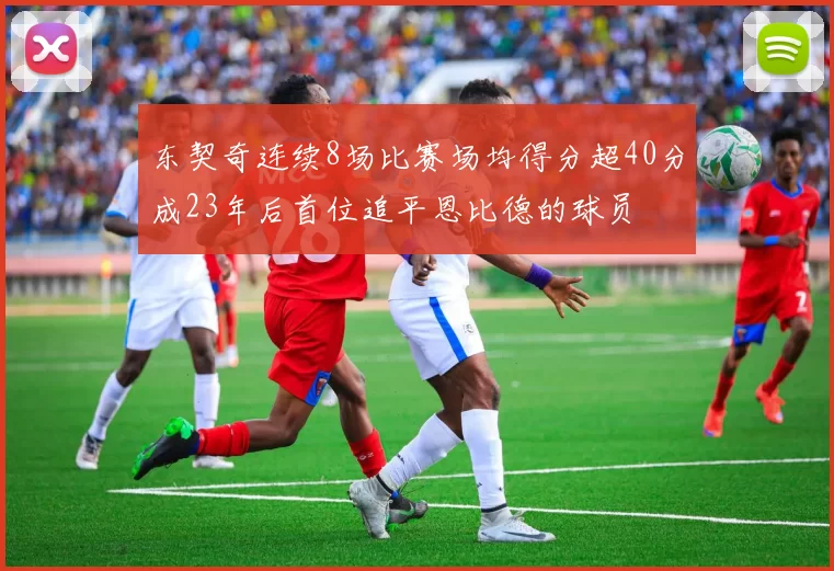 东契奇连续8场比赛场均得分超40分成23年后首位追平恩比德的球员