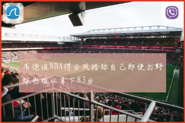 韦德谈NBA得分风格称自己即使打野球也难以拿下83分