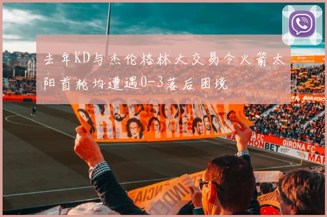 去年KD与杰伦格林大交易今火箭太阳首轮均遭遇0-3落后困境