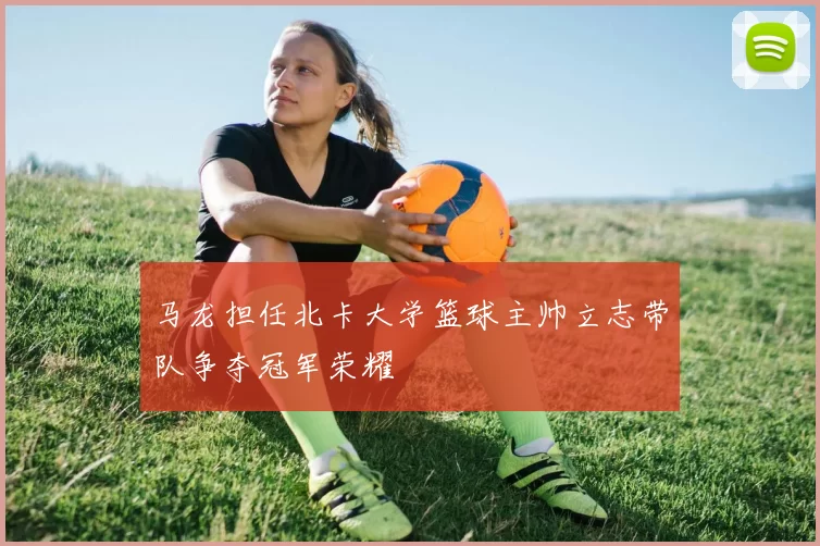 马龙担任北卡大学篮球主帅立志带队争夺冠军荣耀