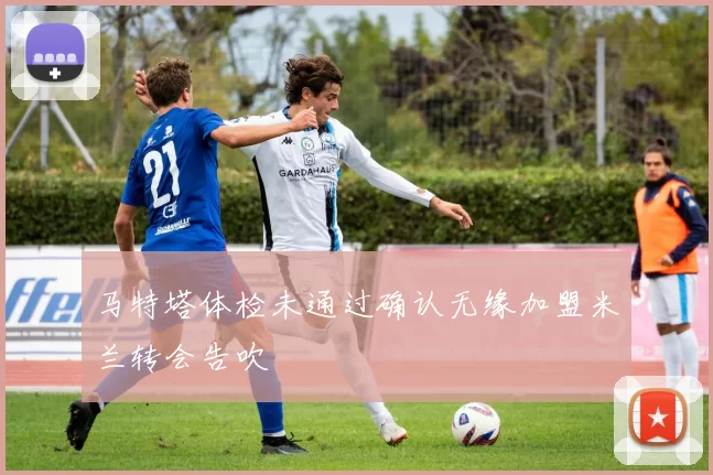 马特塔体检未通过确认无缘加盟米兰转会告吹