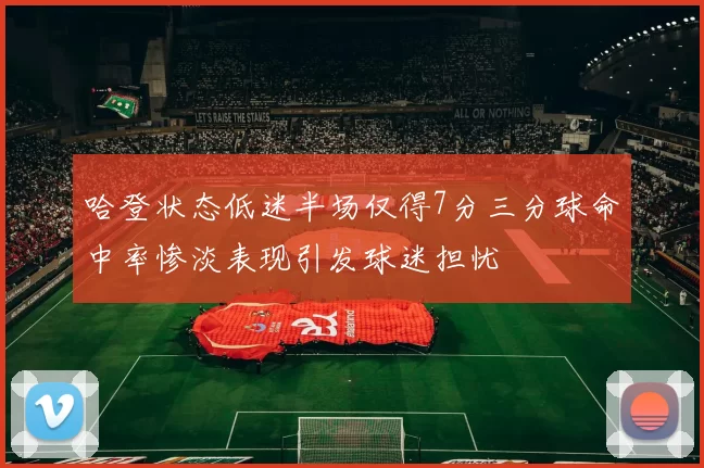哈登状态低迷半场仅得7分三分球命中率惨淡表现引发球迷担忧