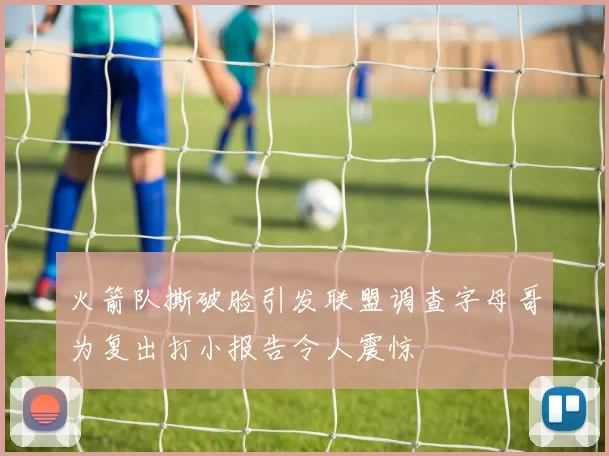 火箭队撕破脸引发联盟调查字母哥为复出打小报告令人震惊