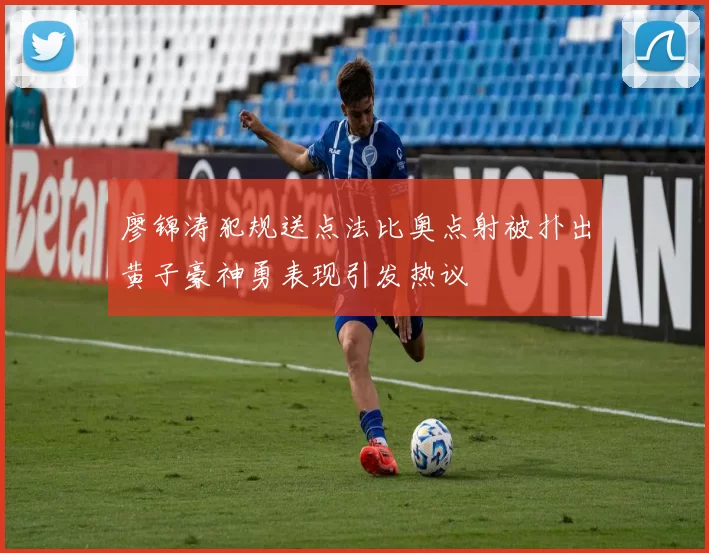 廖锦涛犯规送点法比奥点射被扑出黄子豪神勇表现引发热议