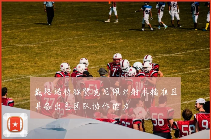 戴格诺特称赞克尼佩尔射术精准且具备出色团队协作能力