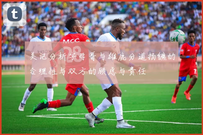 美记分析字母哥与雄鹿分道扬镳的合理性与双方的顾虑与责任