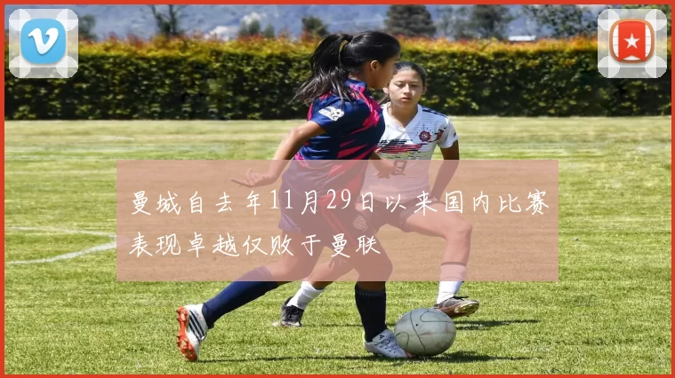曼城自去年11月29日以来国内比赛表现卓越仅败于曼联