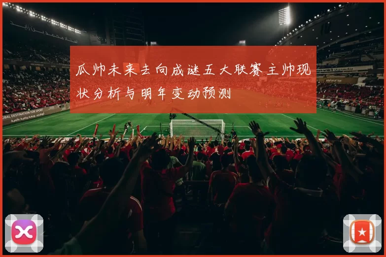 瓜帅未来去向成谜五大联赛主帅现状分析与明年变动预测