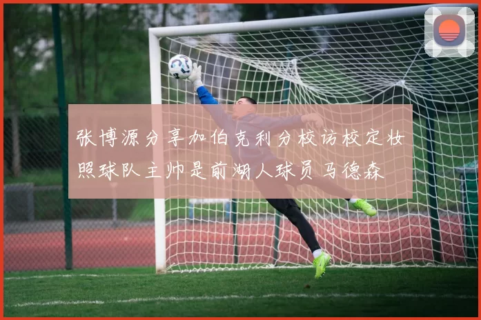 张博源分享加伯克利分校访校定妆照球队主帅是前湖人球员马德森