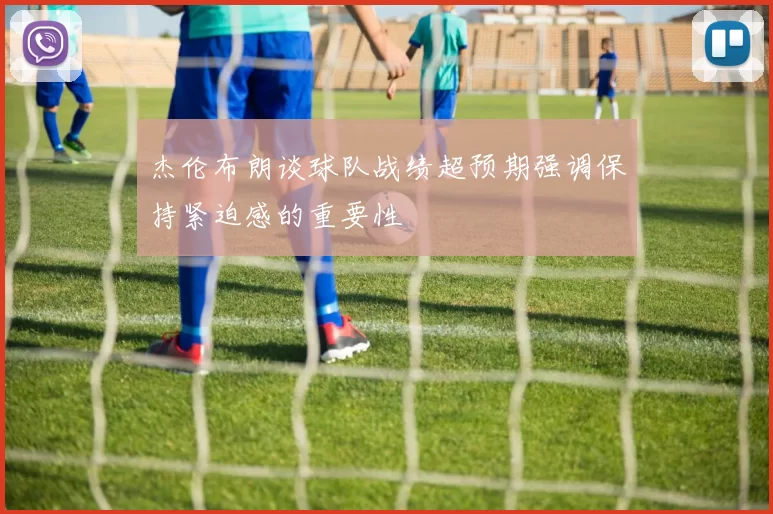 杰伦布朗谈球队战绩超预期强调保持紧迫感的重要性