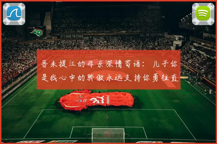吾米提江的母亲深情寄语：儿子你是我心中的骄傲永远支持你勇往直前！