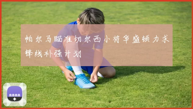 帕尔马瞄准切尔西小将华盛顿力求锋线补强计划