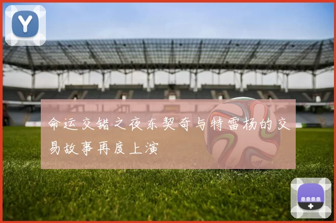 命运交错之夜东契奇与特雷杨的交易故事再度上演