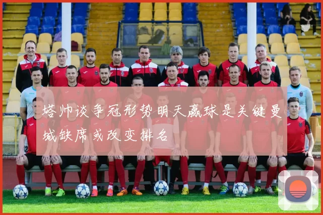 塔帅谈争冠形势明天赢球是关键曼城缺席或改变排名