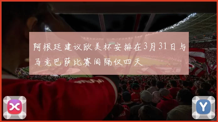 阿根廷建议欧美杯安排在3月31日与马竞巴萨比赛间隔仅四天