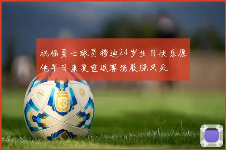 祝福勇士球员穆迪24岁生日快乐愿他早日康复重返赛场展现风采