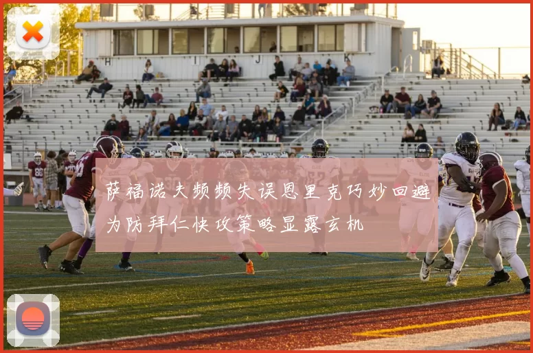 萨福诺夫频频失误恩里克巧妙回避为防拜仁快攻策略显露玄机