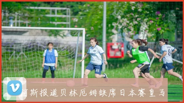 阿斯报道贝林厄姆缺席日本赛皇马需评估他对马略卡的出战可能性