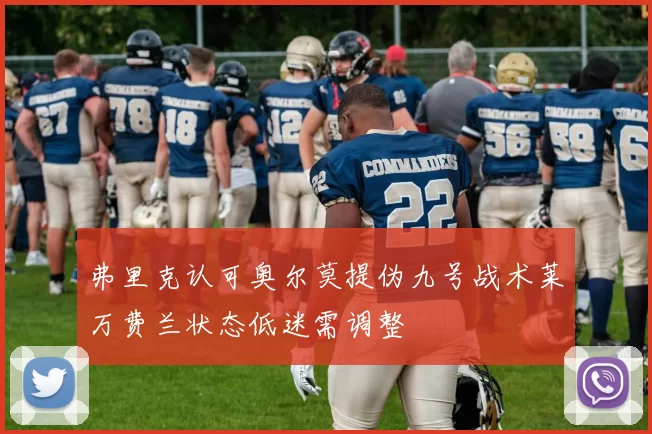 弗里克认可奥尔莫提伪九号战术莱万费兰状态低迷需调整