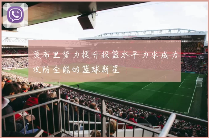 莫布里努力提升投篮水平力求成为攻防全能的篮球新星