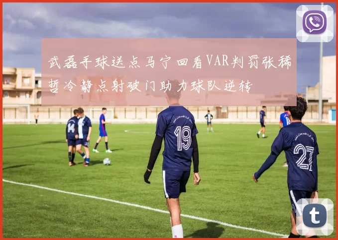 武磊手球送点马宁回看VAR判罚张稀哲冷静点射破门助力球队逆转