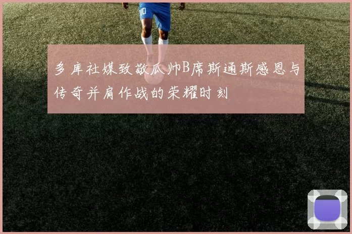 多库社媒致敬瓜帅B席斯通斯感恩与传奇并肩作战的荣耀时刻