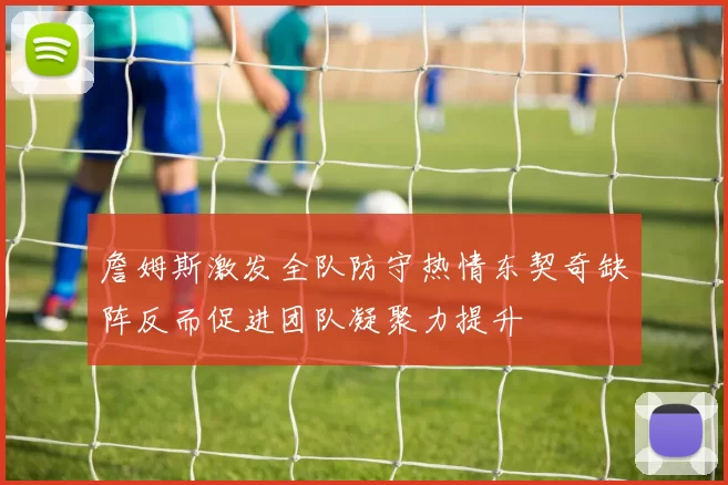 詹姆斯激发全队防守热情东契奇缺阵反而促进团队凝聚力提升